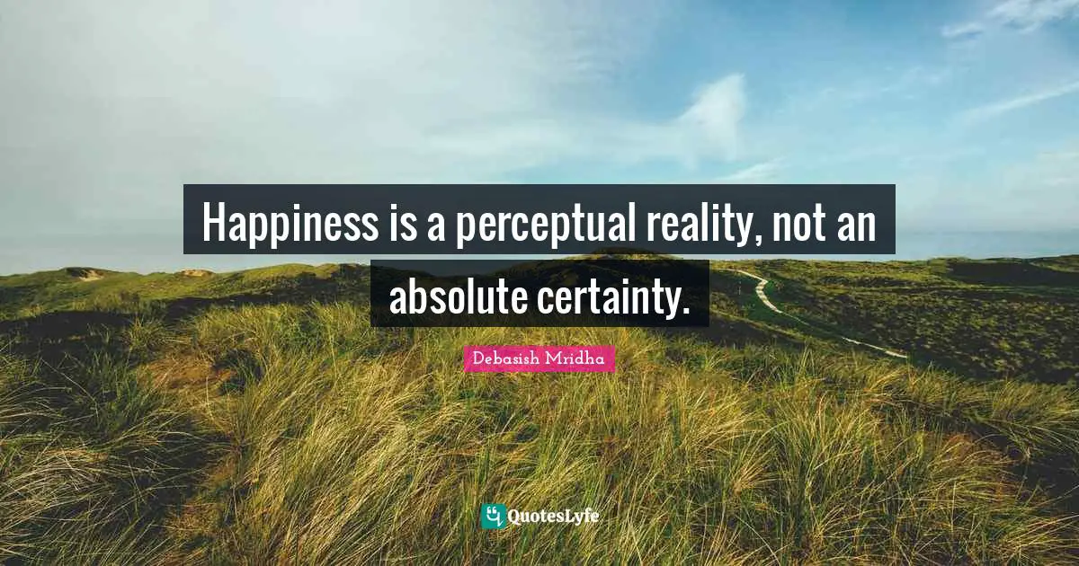 Happiness is a perceptual reality, not an absolute certainty.