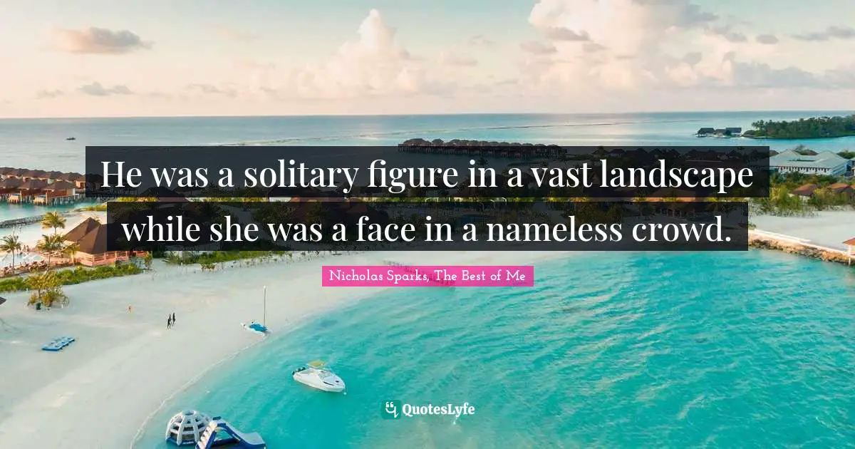 He was a solitary figure in a vast landscape while she was a face in a nameless crowd.