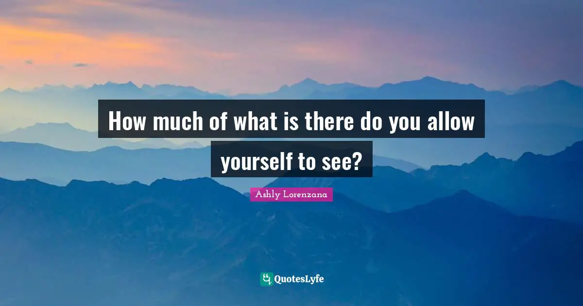 How much of what is there do you allow yourself to see?