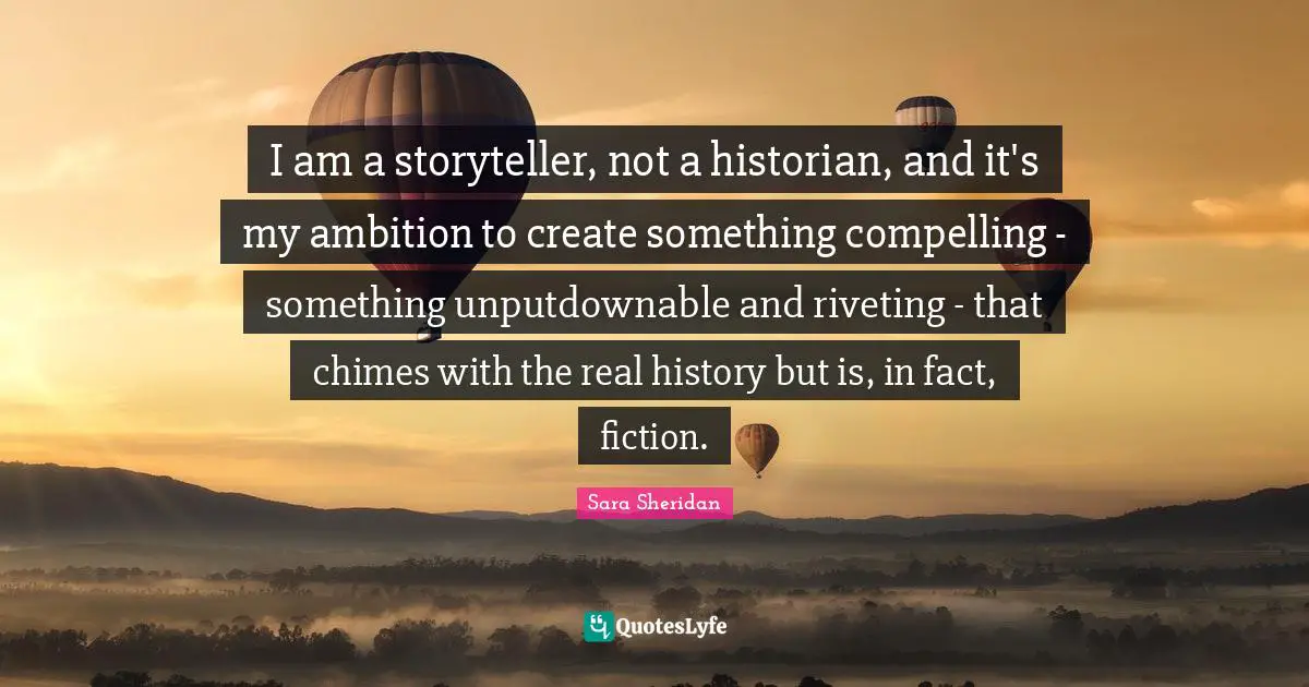 I am a storyteller, not a historian, and it's my ambition to create something compelling - something unputdownable and riveting - that chimes with the real history but is, in fact, fiction.
