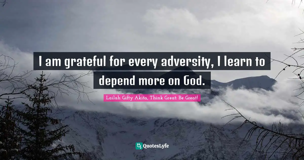 I am grateful for every adversity, I learn to depend more on God.