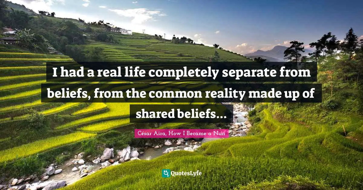 I had a real life completely separate from beliefs, from the common reality made up of shared beliefs...
