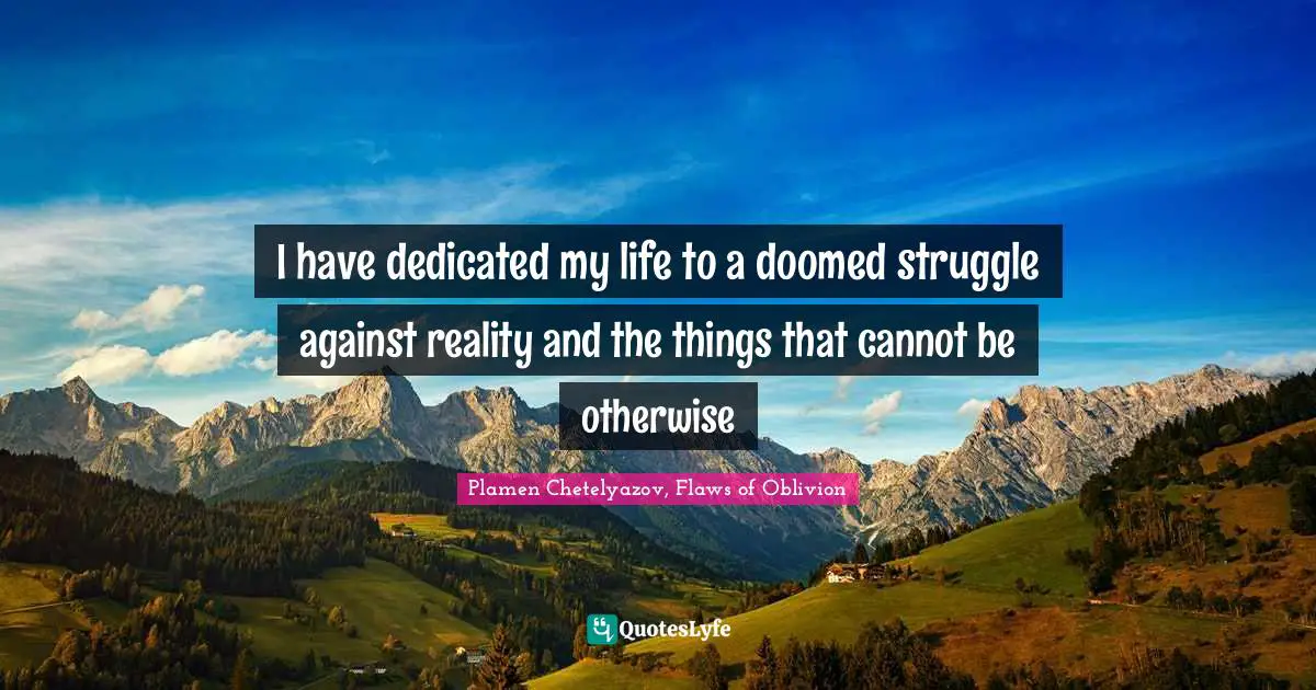 I have dedicated my life to a doomed struggle against reality and the things that cannot be otherwise