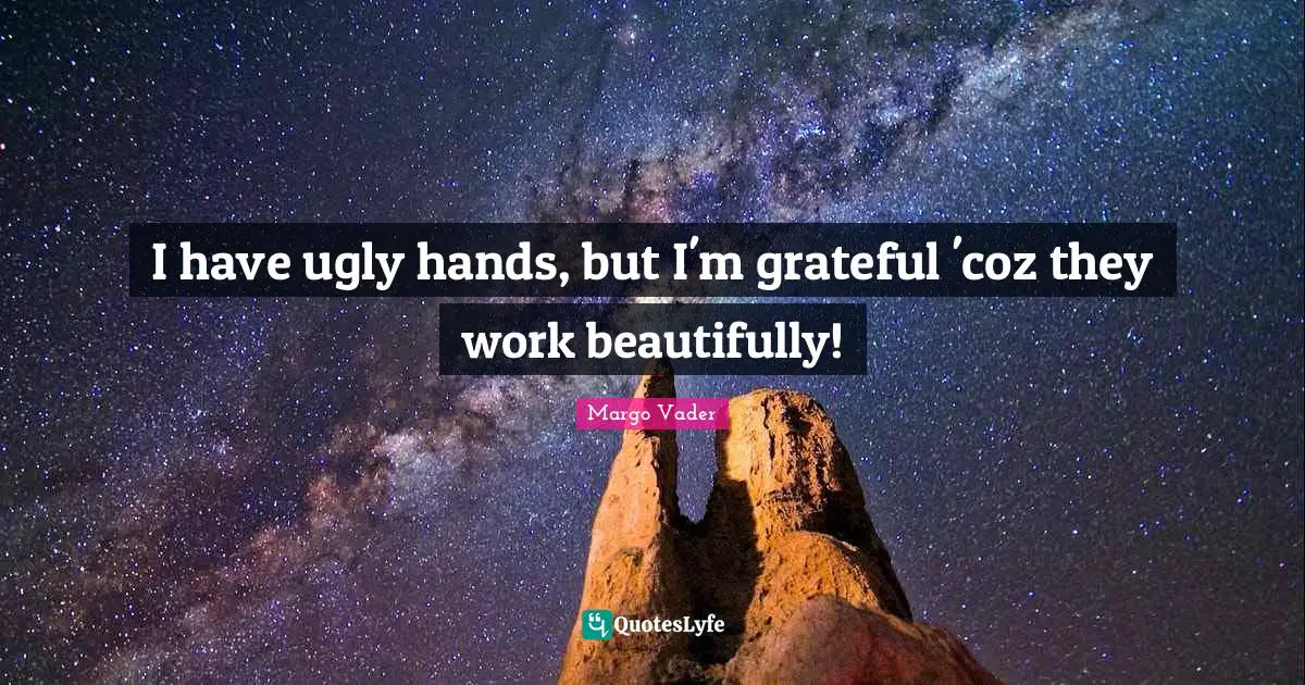 I have ugly hands, but I'm grateful 'coz they work beautifully!