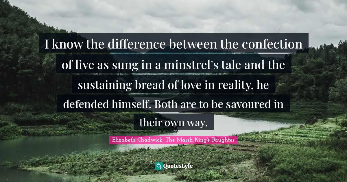 I know the difference between the confection of live as sung in a minstrel's tale and the sustaining bread of love in reality, he defended himself. Both are to be savoured in their own way.