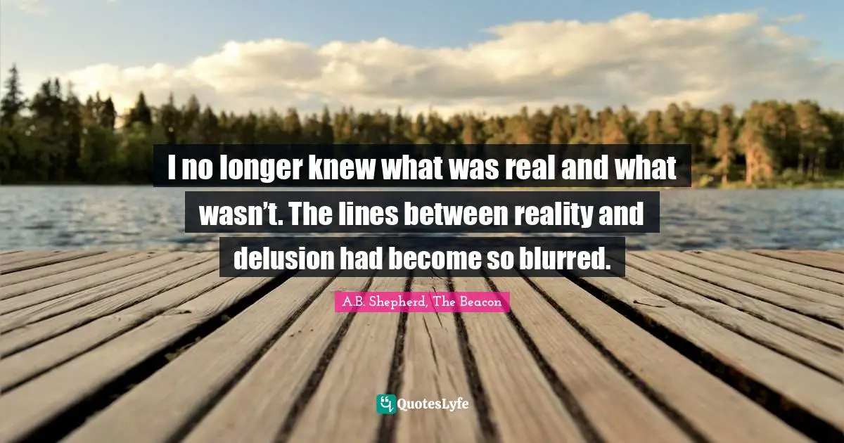 I no longer knew what was real and what wasn’t. The lines between reality and delusion had become so blurred.