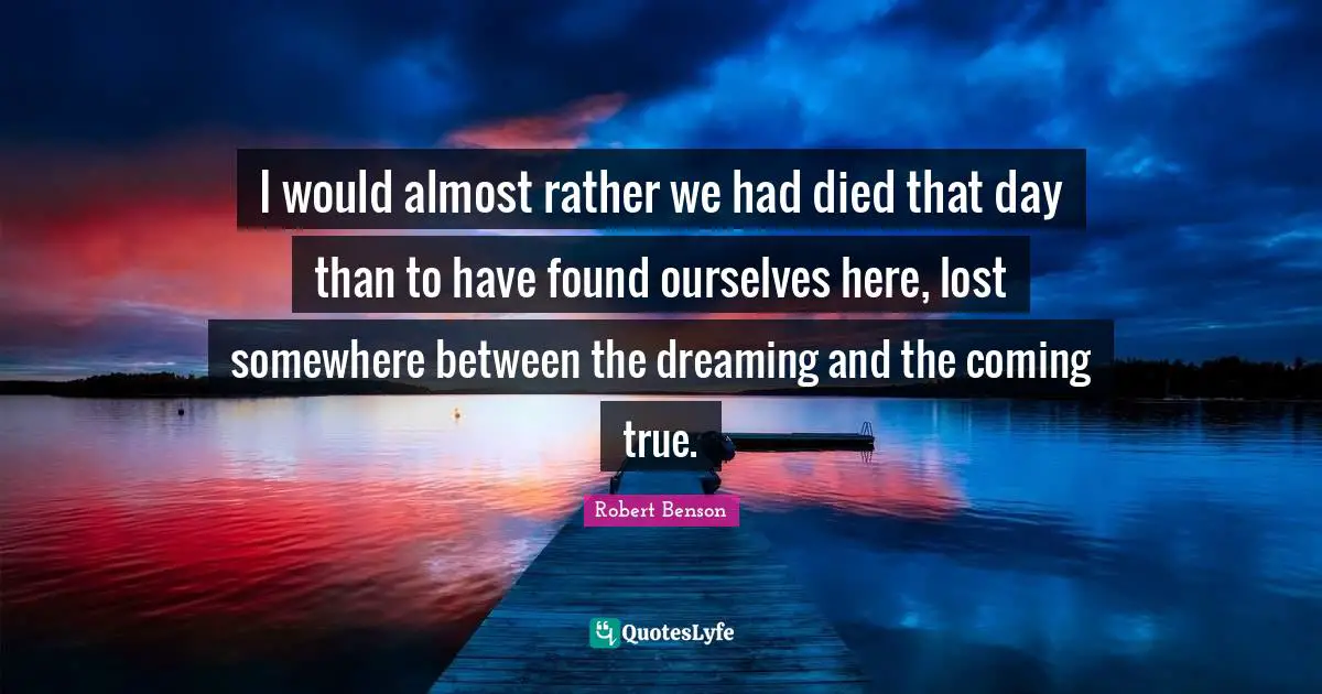 Dreams Reality Quotes: "I would almost rather we had died that day than to have found ourselves here, lost somewhere between the dreaming and the coming true."