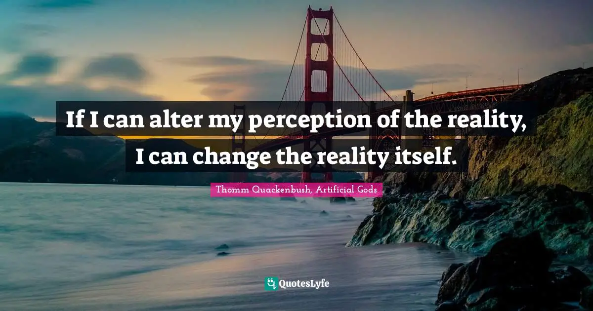 If I can alter my perception of the reality, I can change the reality itself.