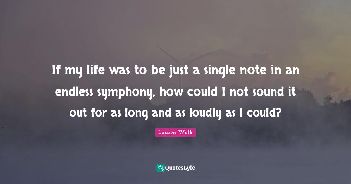 If my life was to be just a single note in an endless symphony, how could I not sound it out for as long and as loudly as I could?