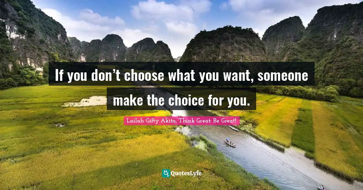 If you don’t choose what you want, someone make the choice for you.