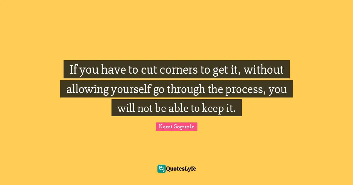 Kemi Sogunle Quotes: "If you have to cut corners to get it, without allowing yourself go through the process, you will not be able to keep it."