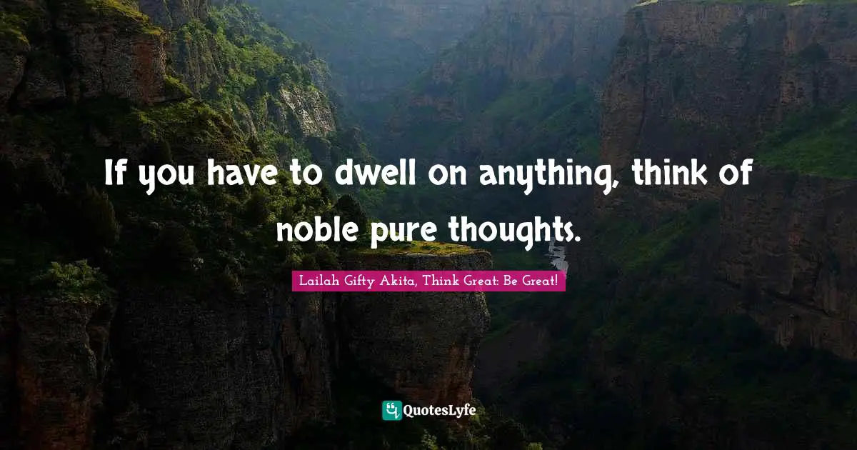 If you have to dwell on anything, think of noble pure thoughts.