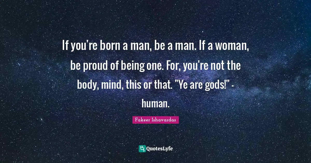 If you're born a man, be a man. If a woman, be proud of being one. For, you're not the body, mind, this or that. "Ye are gods!" - human.