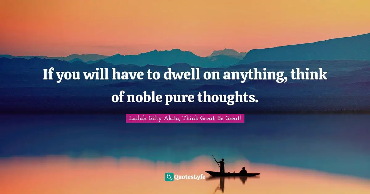 If you will have to dwell on anything, think of noble pure thoughts.