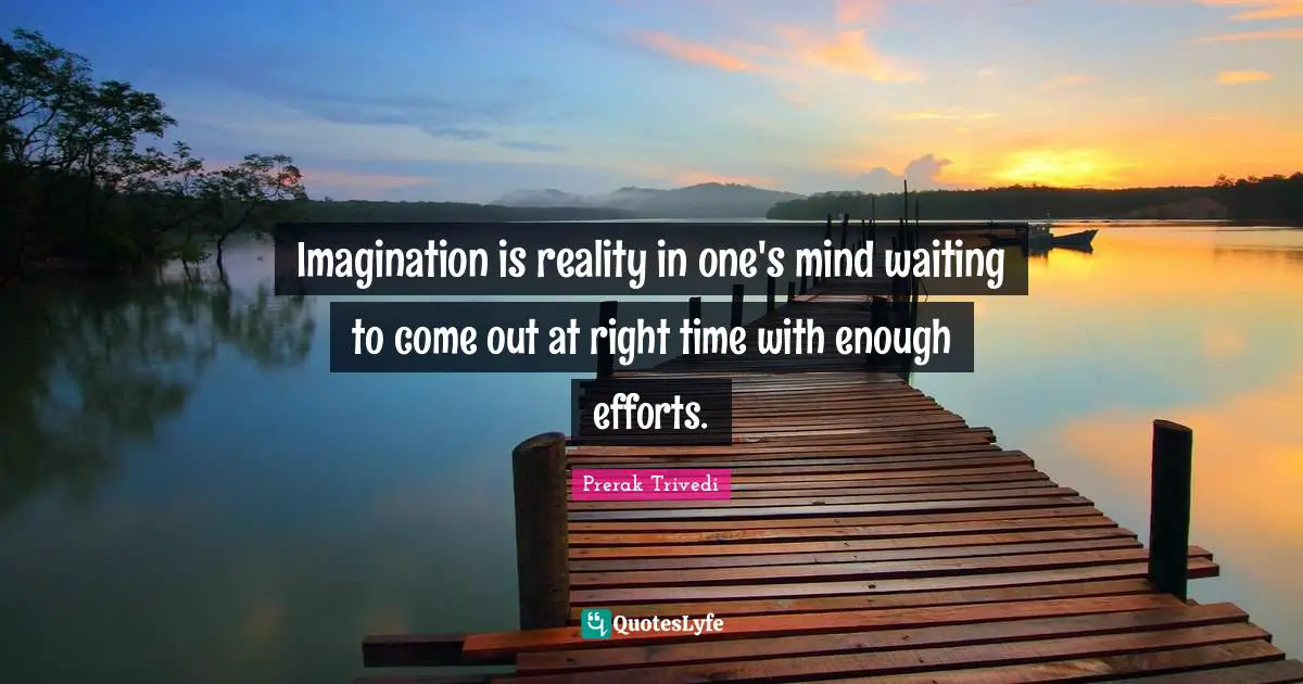Imagination is reality in one's mind waiting to come out at right time with enough efforts.