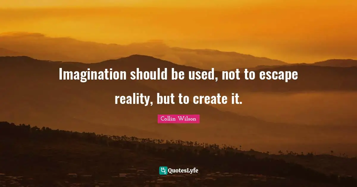Imagination should be used, not to escape reality, but to create it.