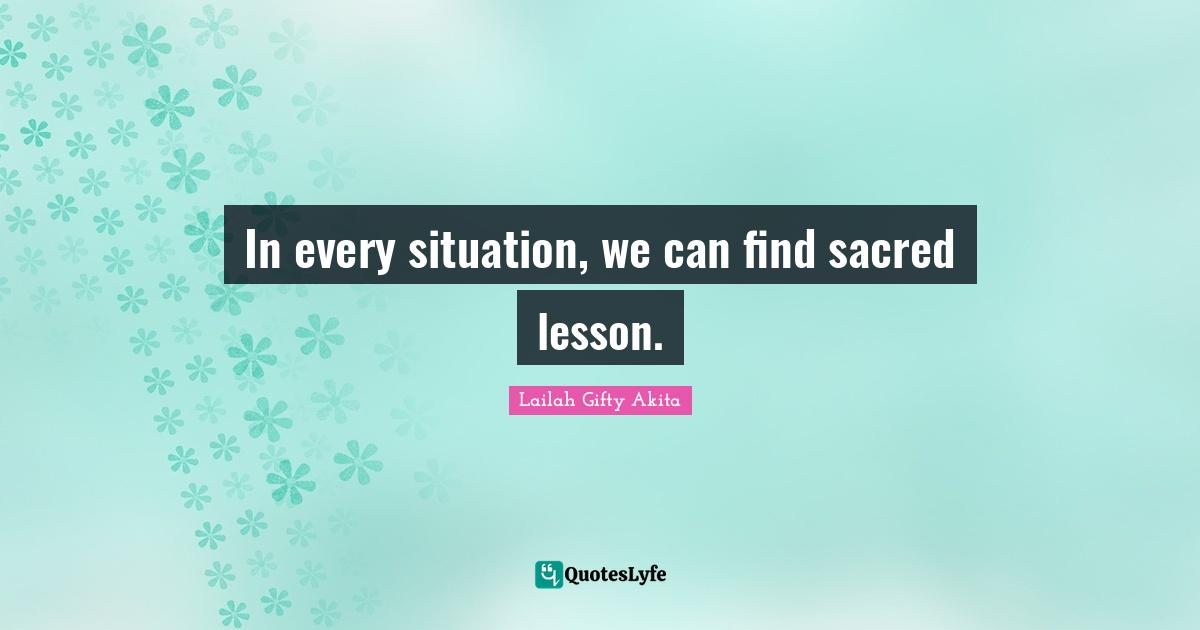 In every situation, we can find sacred lesson.