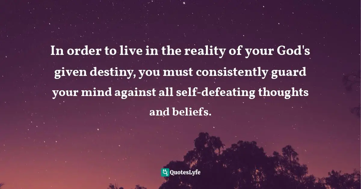 In order to live in the reality of your God's given destiny, you must consistently guard your mind against all self-defeating thoughts and beliefs.