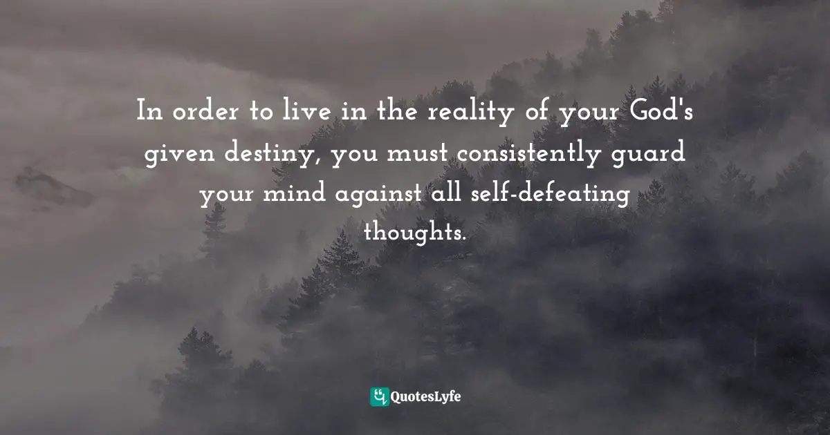 In order to live in the reality of your God's given destiny, you must consistently guard your mind against all self-defeating thoughts.