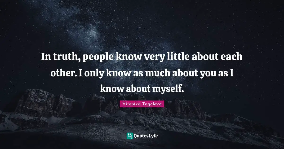 In truth, people know very little about each other. I only know as much about you as I know about myself.