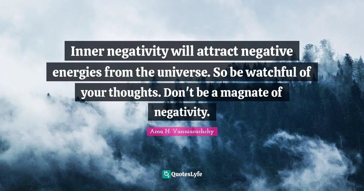 Inner negativity will attract negative energies from the universe. So be watchful of your thoughts. Don't be a magnate of negativity.