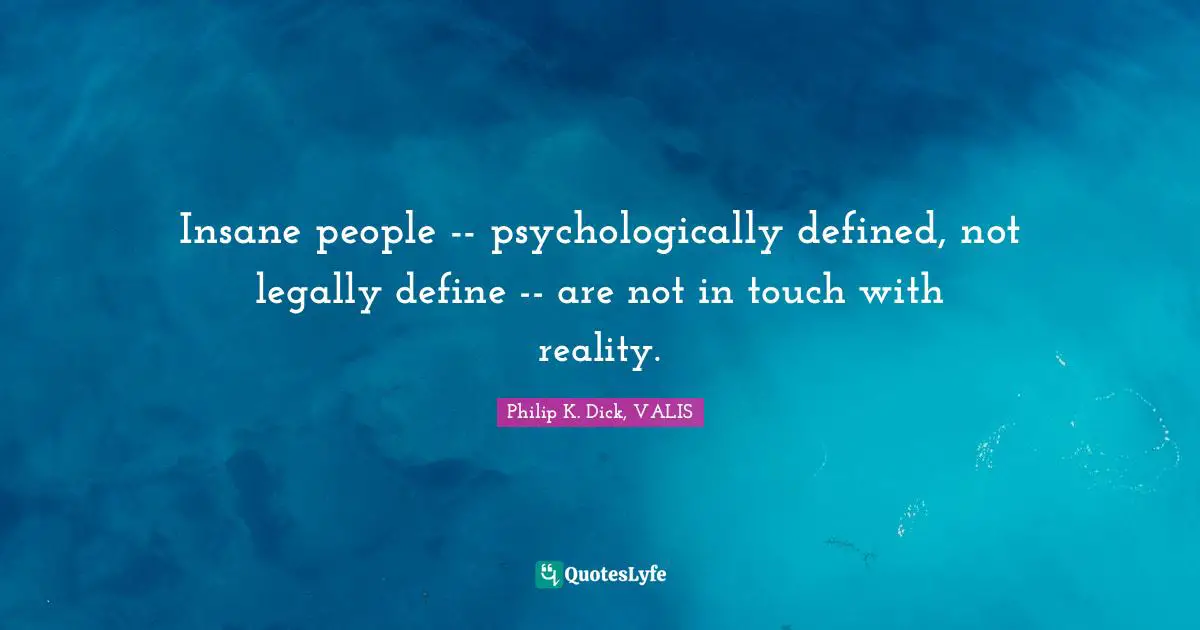 Insane people -- psychologically defined, not legally define -- are not in touch with reality.