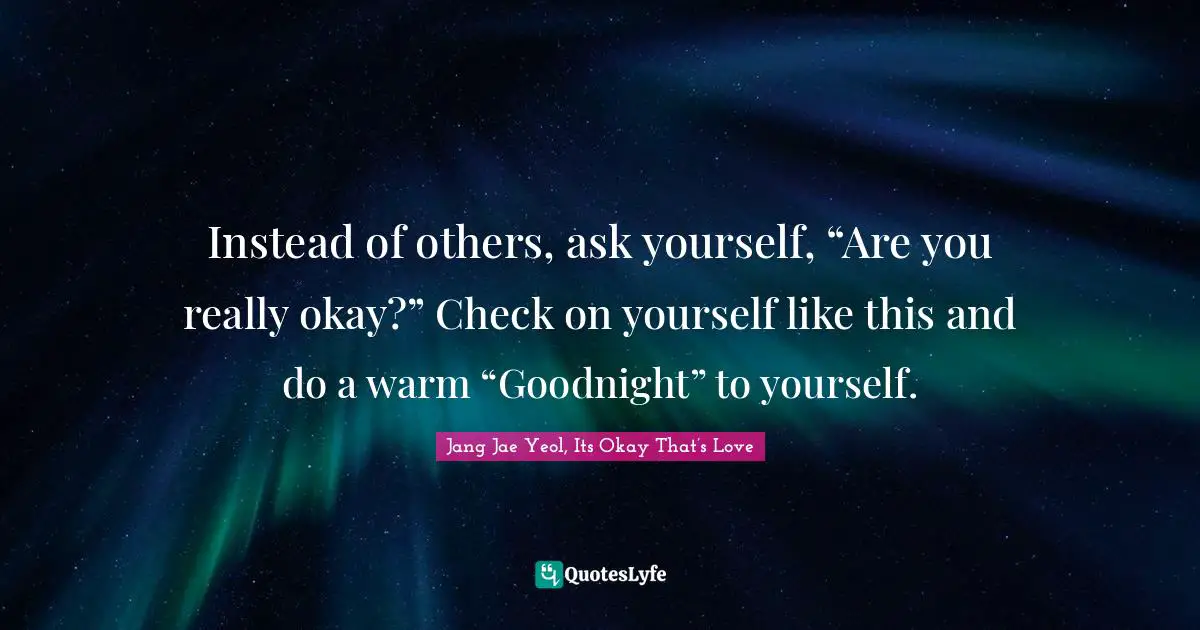 Instead of others, ask yourself, “Are you really okay?” Check on yourself like this and do a warm “Goodnight” to yourself.