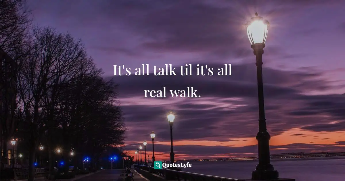 It's all talk til it's all real walk.