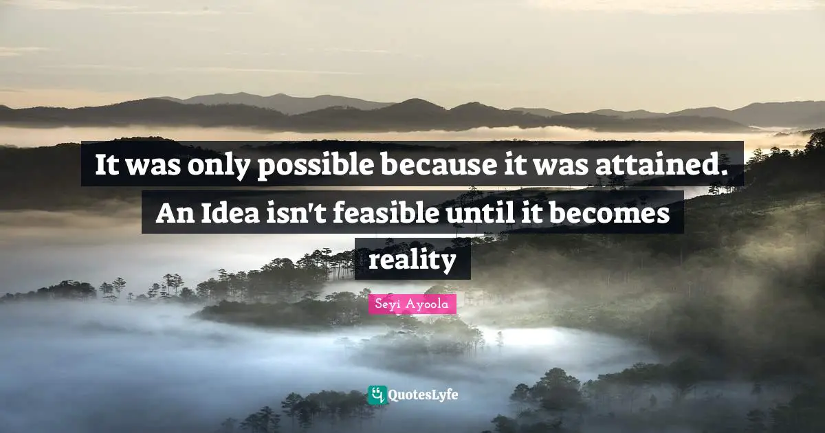 It was only possible because it was attained. An Idea isn't feasible until it becomes reality