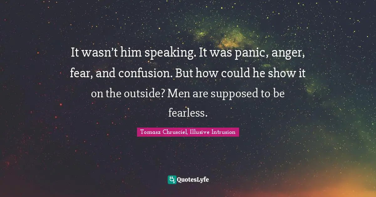 It wasn’t him speaking. It was panic, anger, fear, and confusion. But how could he show it on the outside? Men are supposed to be fearless.