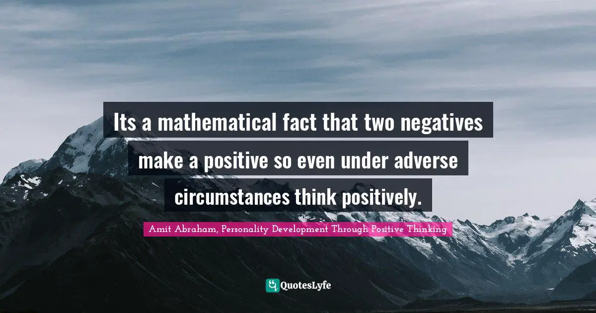 Amit Abraham, Personality Development Through Positive Thinking Quotes: "Its a mathematical fact that two negatives make a positive so even under adverse circumstances think positively."