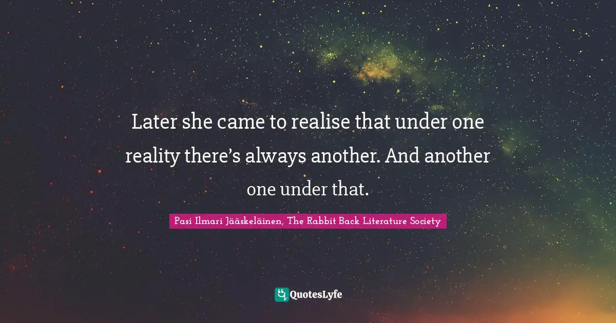 Later she came to realise that under one reality there’s always another. And another one under that.