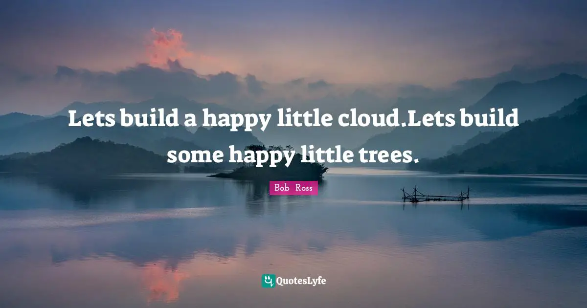 Lets build a happy little cloud.Lets build some happy little trees.