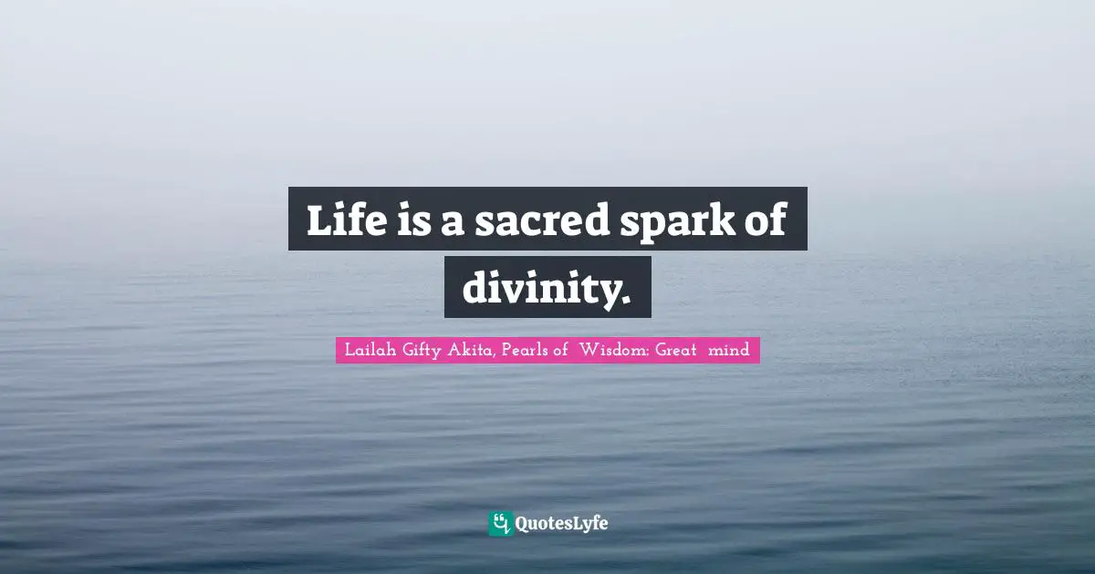 Life is a sacred spark of divinity.