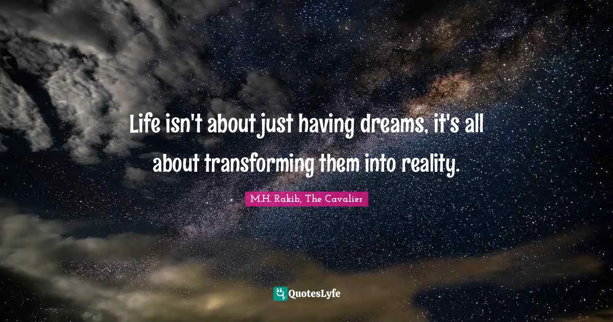Life isn't about just having dreams, it's all about transforming them into reality.