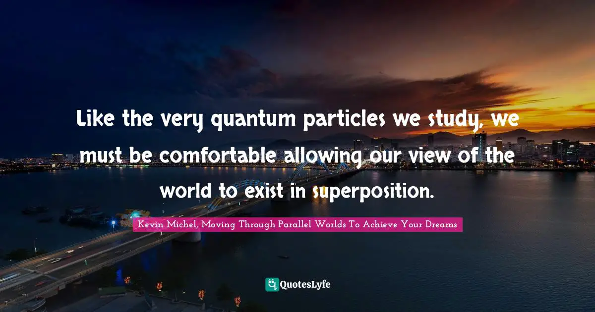 Experiment Quotes: "Like the very quantum particles we study, we must be comfortable allowing our view of the world to exist in superposition."