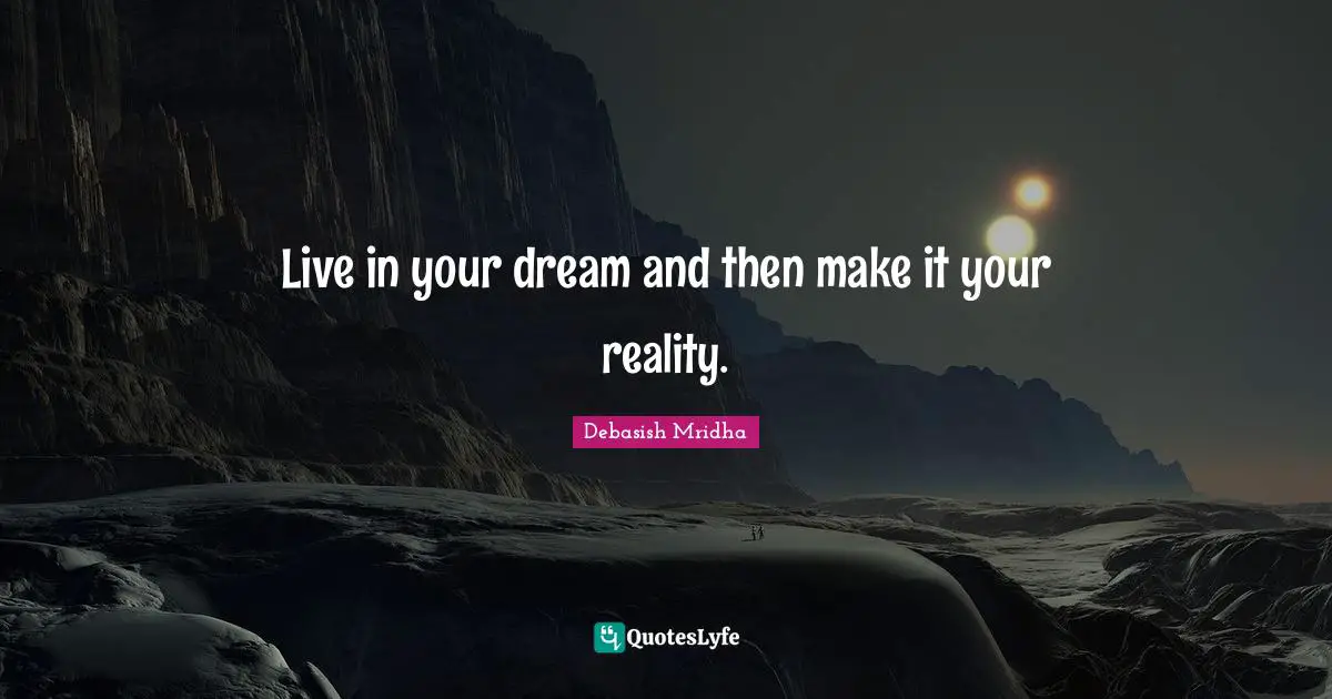 Live in your dream and then make it your reality.