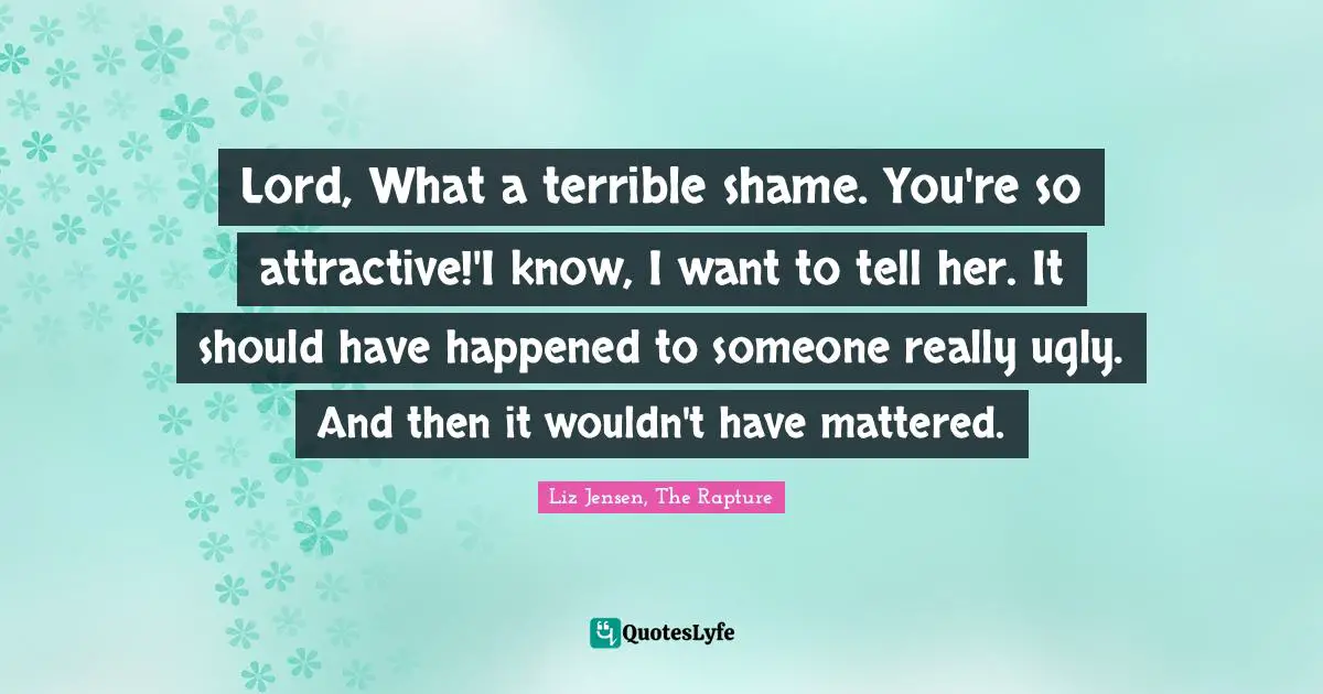 Lord, What a terrible shame. You're so attractive!'I know, I want to tell her. It should have happened to someone really ugly. And then it wouldn't have mattered.