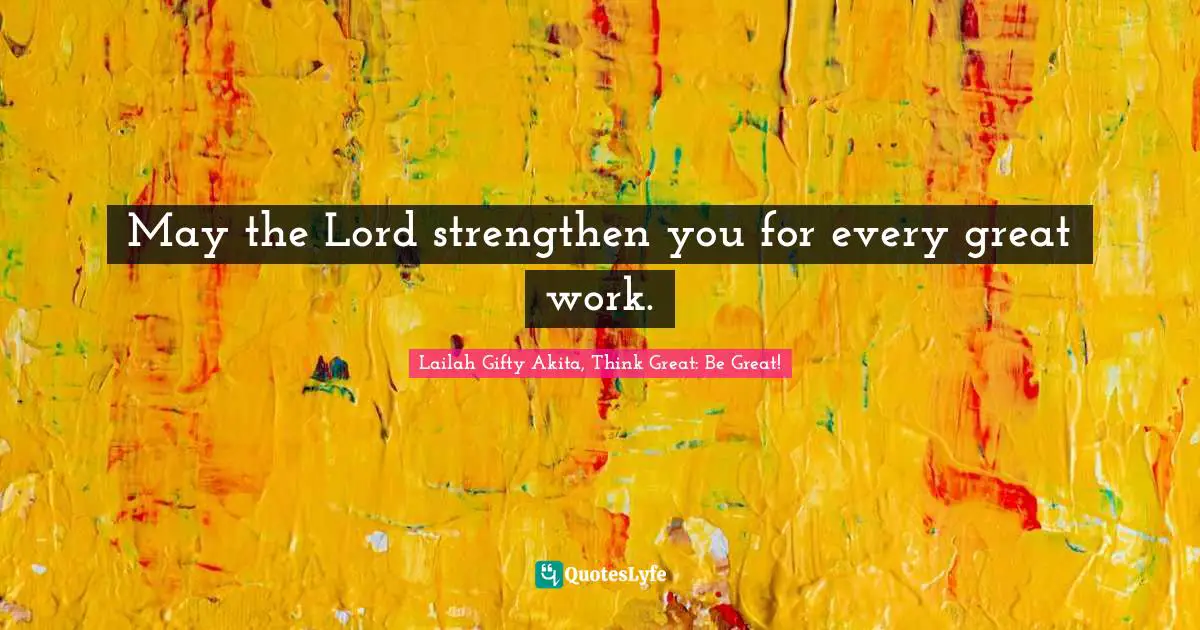 May the Lord strengthen you for every great work.