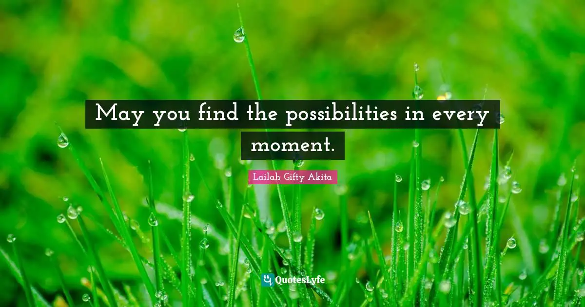 May you find the possibilities in every moment.
