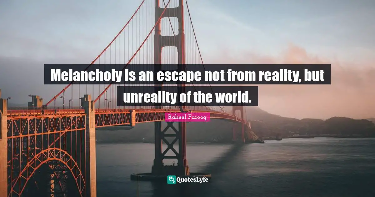 Melancholy is an escape not from reality, but unreality of the world.