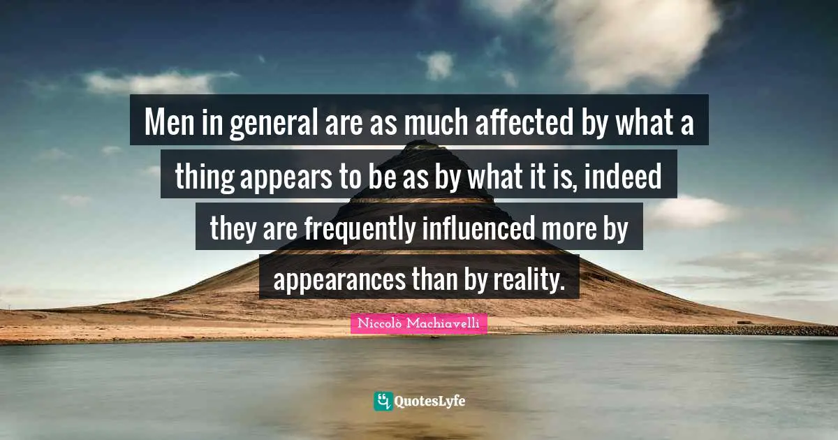 Men in general are as much affected by what a thing appears to be as by what it is, indeed they are frequently influenced more by appearances than by reality.