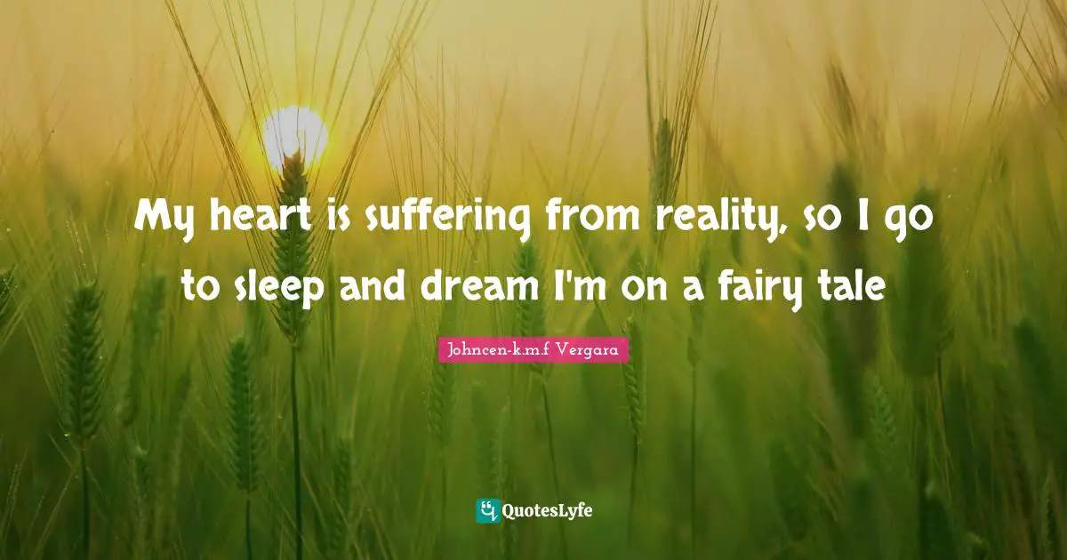 My heart is suffering from reality, so I go to sleep and dream I'm on a fairy tale