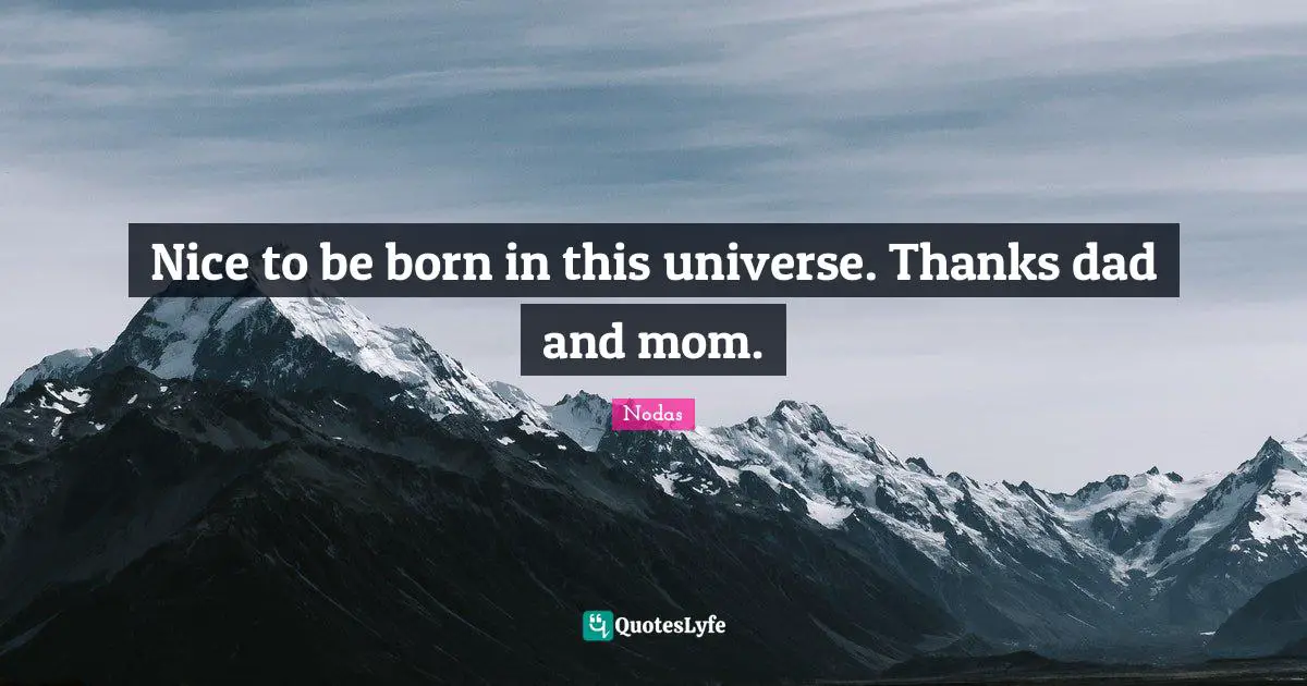 Nice to be born in this universe. Thanks dad and mom.