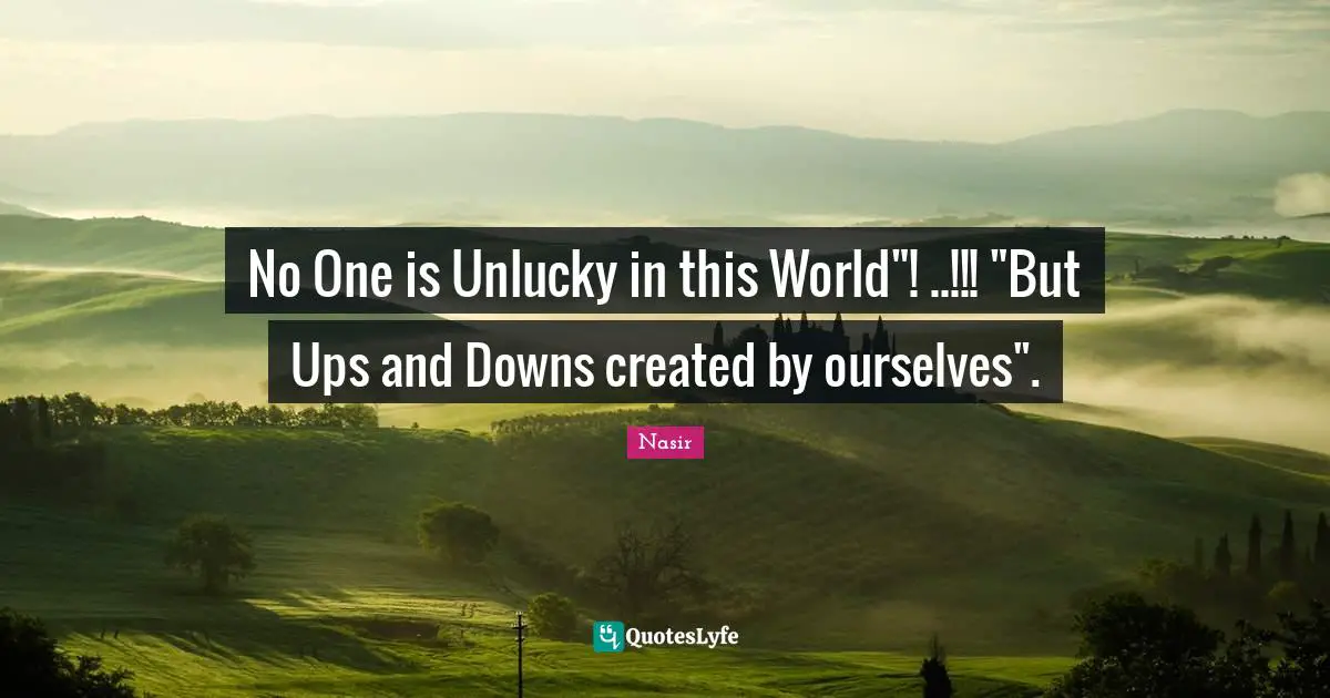 No One is Unlucky in this World"! ..!!! "But Ups and Downs created by ourselves".