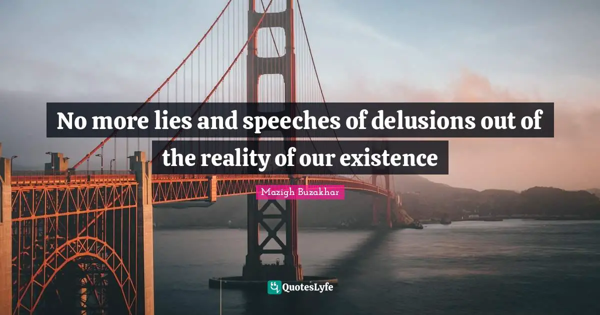 No more lies and speeches of delusions out of the reality of our existence