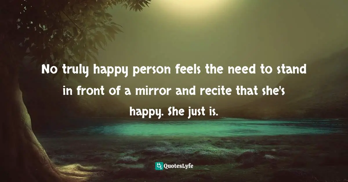 No truly happy person feels the need to stand in front of a mirror and recite that she's happy. She just is.