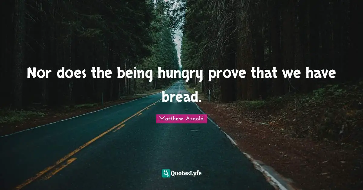 Nor does the being hungry prove that we have bread.