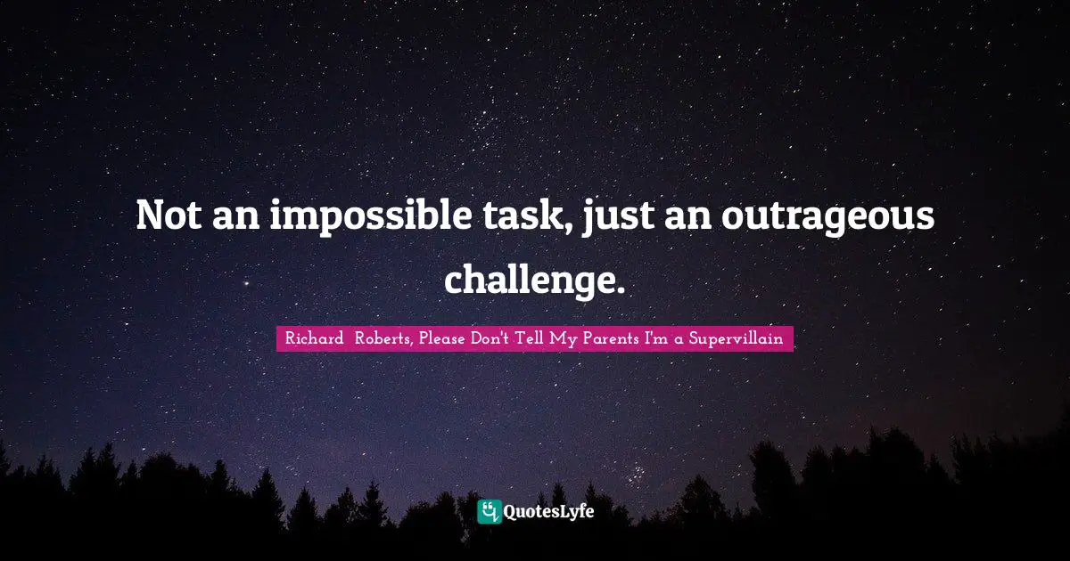 Not an impossible task, just an outrageous challenge.
