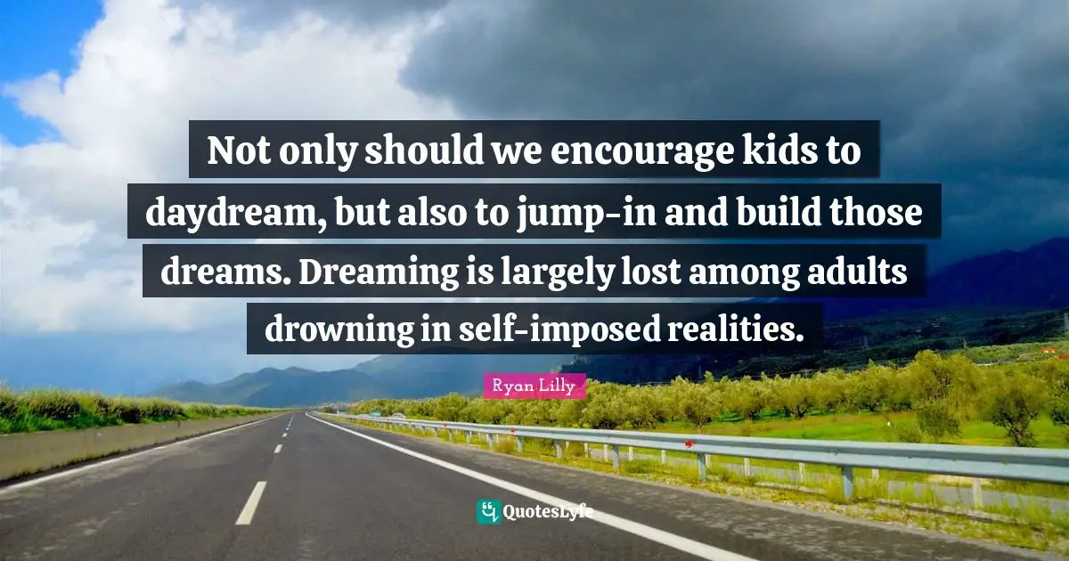 Not only should we encourage kids to daydream, but also to jump-in and build those dreams. Dreaming is largely lost among adults drowning in self-imposed realities.